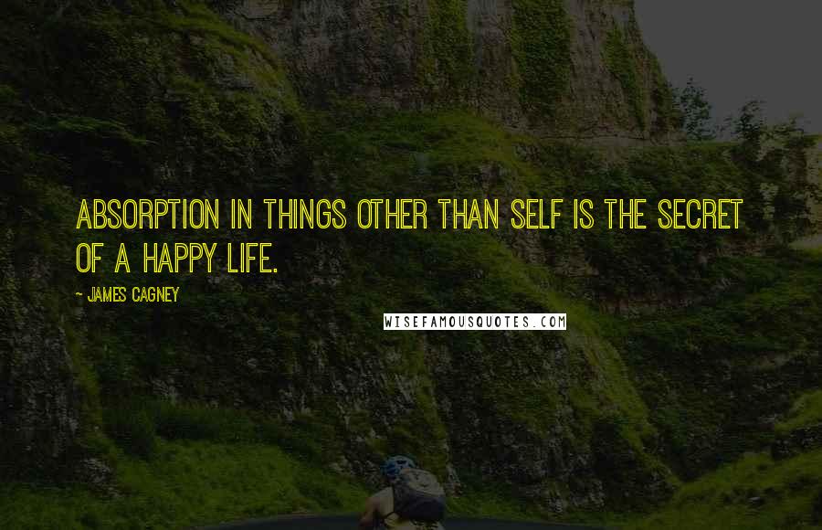 James Cagney Quotes: Absorption in things other than self is the secret of a happy life.