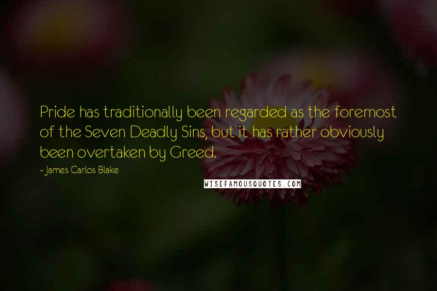 James Carlos Blake Quotes: Pride has traditionally been regarded as the foremost of the Seven Deadly Sins, but it has rather obviously been overtaken by Greed.