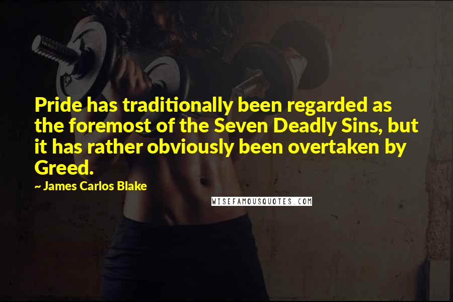 James Carlos Blake Quotes: Pride has traditionally been regarded as the foremost of the Seven Deadly Sins, but it has rather obviously been overtaken by Greed.