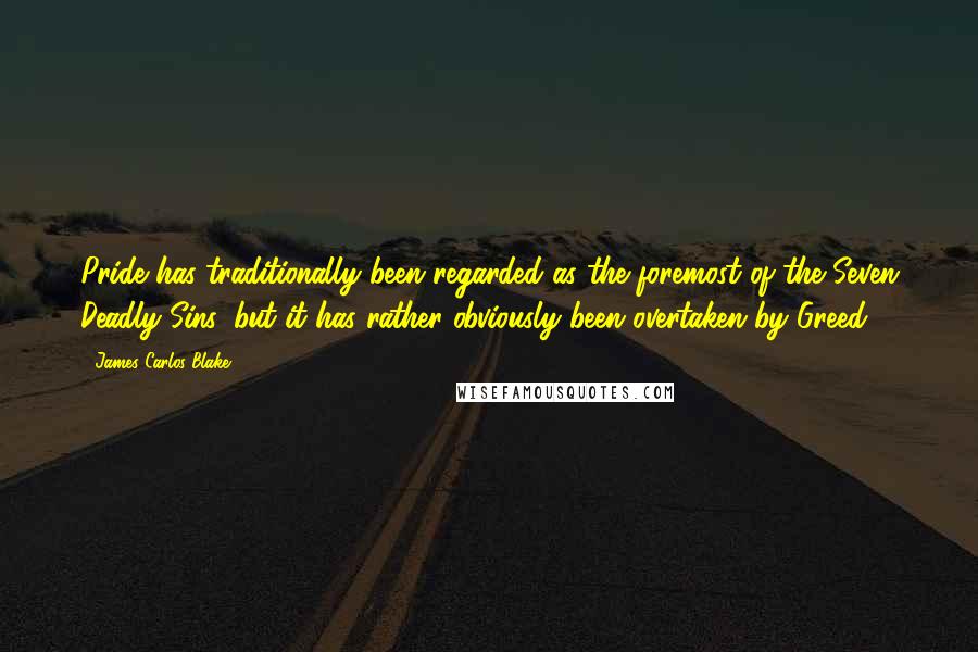 James Carlos Blake Quotes: Pride has traditionally been regarded as the foremost of the Seven Deadly Sins, but it has rather obviously been overtaken by Greed.