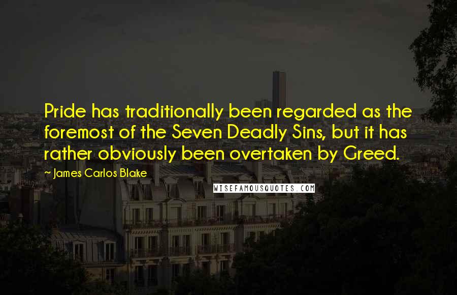 James Carlos Blake Quotes: Pride has traditionally been regarded as the foremost of the Seven Deadly Sins, but it has rather obviously been overtaken by Greed.