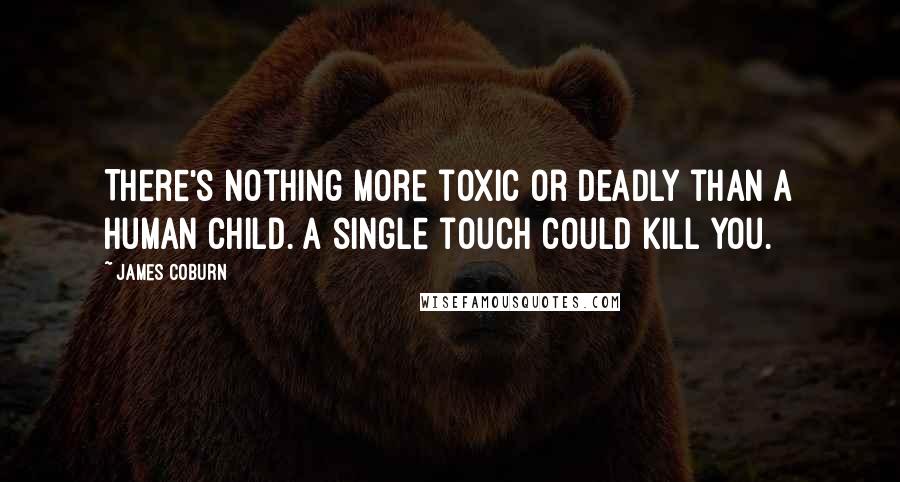 James Coburn Quotes: There's nothing more toxic or deadly than a human child. A single touch could kill you.