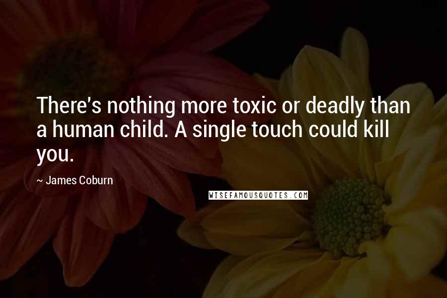 James Coburn Quotes: There's nothing more toxic or deadly than a human child. A single touch could kill you.