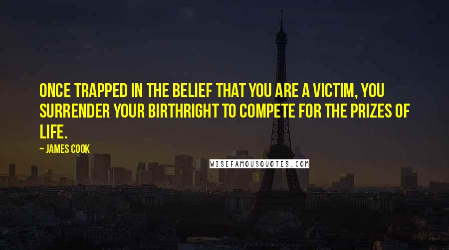 James Cook Quotes: Once trapped in the belief that you are a victim, you surrender your birthright to compete for the prizes of life.