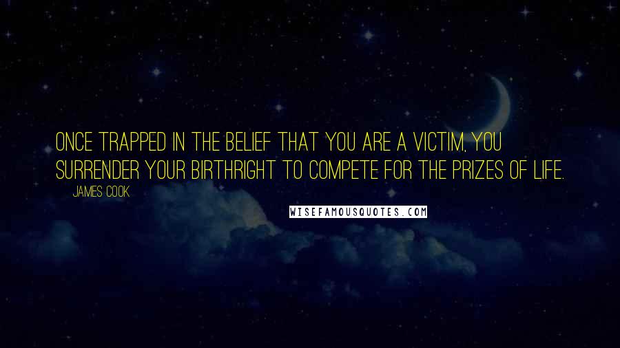 James Cook Quotes: Once trapped in the belief that you are a victim, you surrender your birthright to compete for the prizes of life.