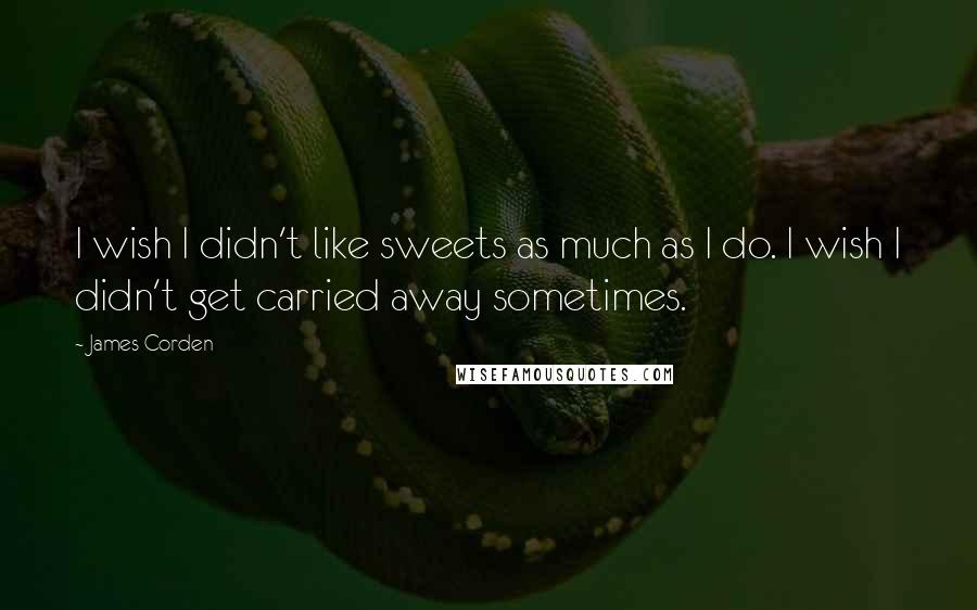 James Corden Quotes: I wish I didn't like sweets as much as I do. I wish I didn't get carried away sometimes.