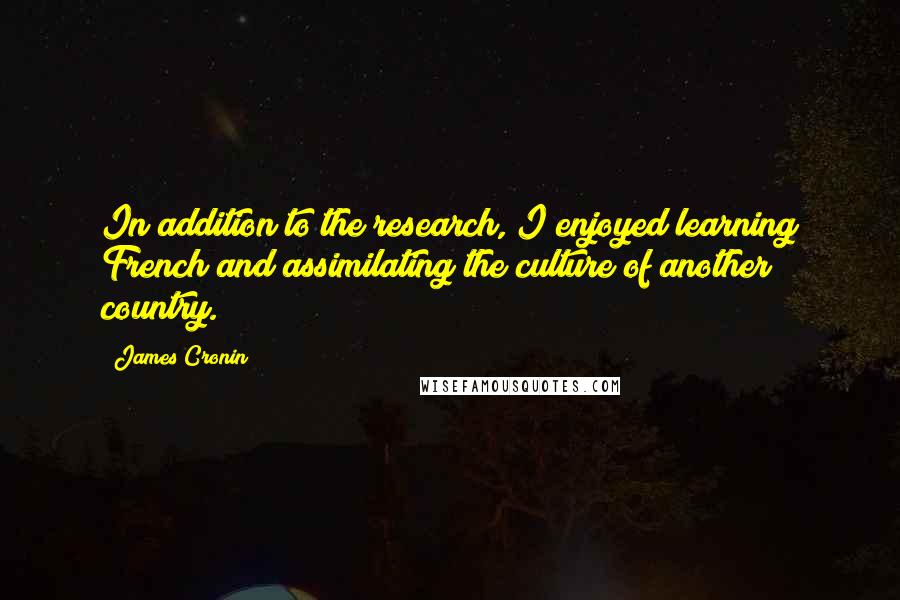 James Cronin Quotes: In addition to the research, I enjoyed learning French and assimilating the culture of another country.