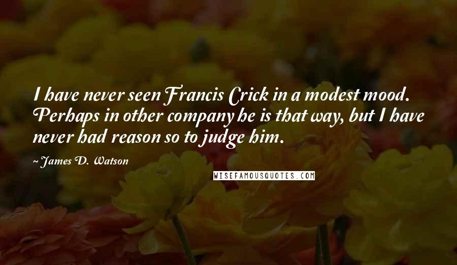 James D. Watson Quotes: I have never seen Francis Crick in a modest mood. Perhaps in other company he is that way, but I have never had reason so to judge him.