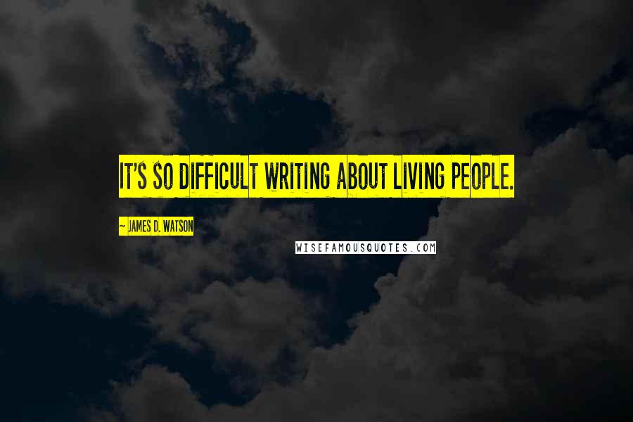 James D. Watson Quotes: It's so difficult writing about living people.