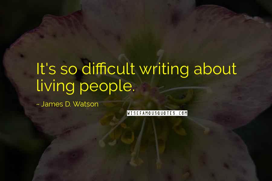 James D. Watson Quotes: It's so difficult writing about living people.