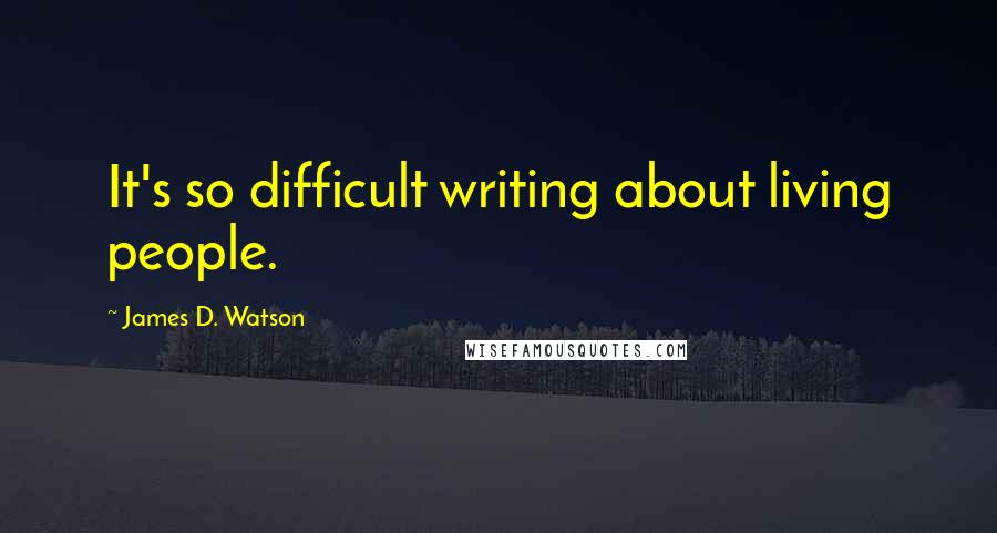 James D. Watson Quotes: It's so difficult writing about living people.