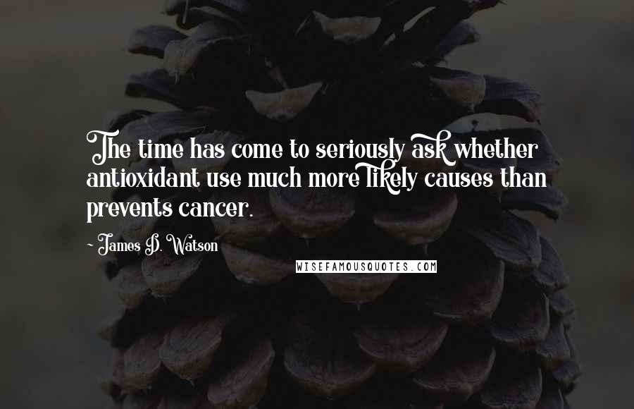 James D. Watson Quotes: The time has come to seriously ask whether antioxidant use much more likely causes than prevents cancer.