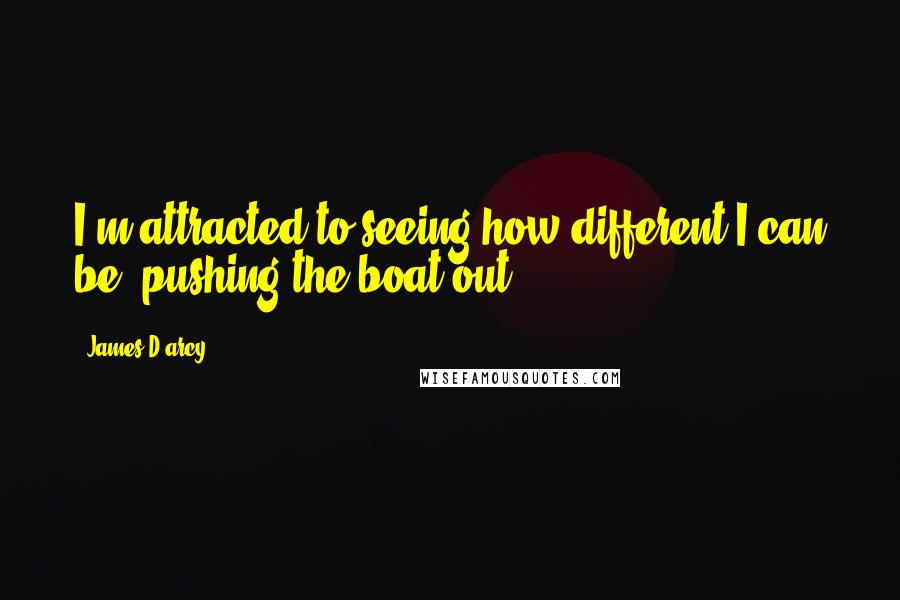 James D'arcy Quotes: I'm attracted to seeing how different I can be, pushing the boat out.