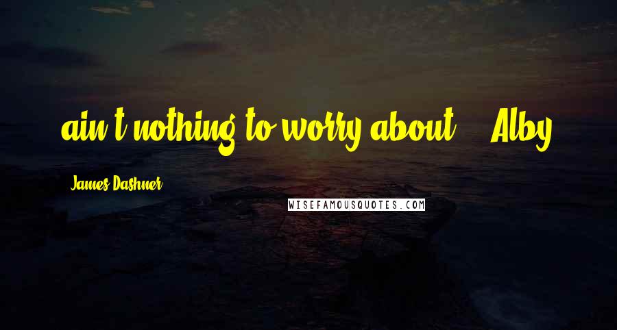 James Dashner Quotes: ain't nothing to worry about." -Alby