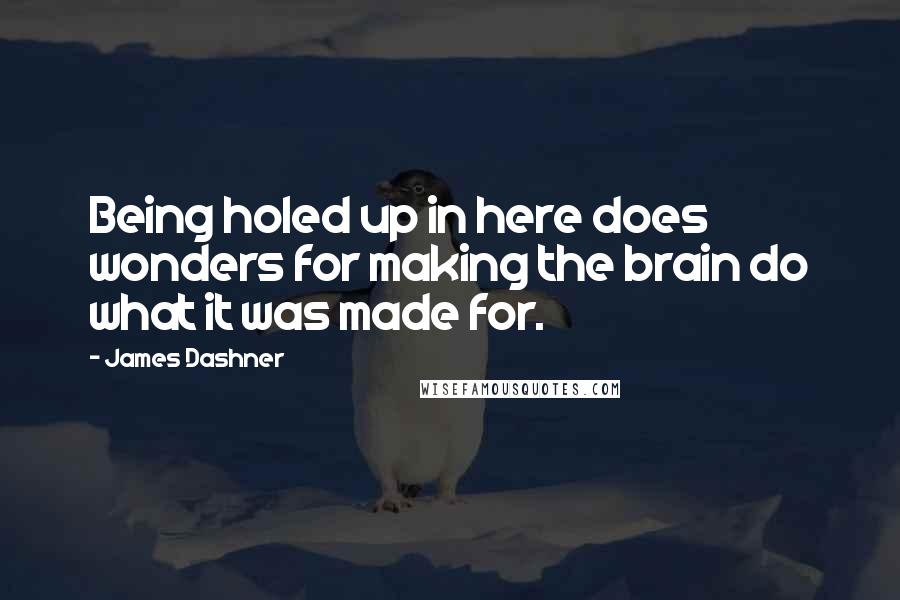 James Dashner Quotes: Being holed up in here does wonders for making the brain do what it was made for.