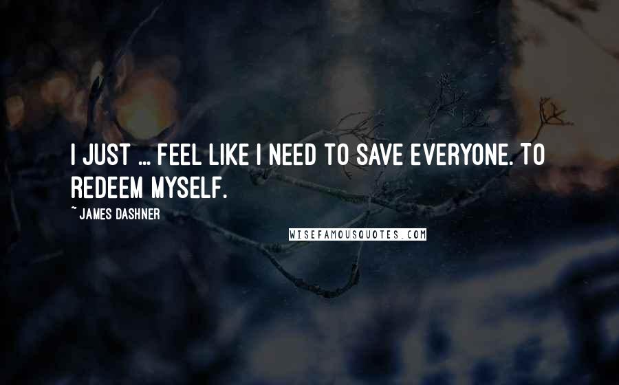 James Dashner Quotes: I just ... feel like I need to save everyone. To redeem myself.