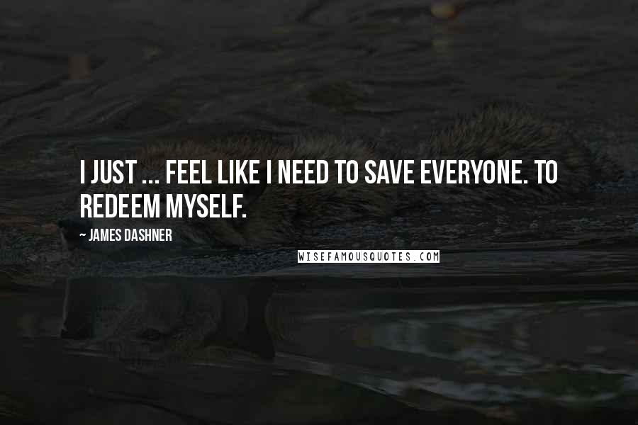 James Dashner Quotes: I just ... feel like I need to save everyone. To redeem myself.