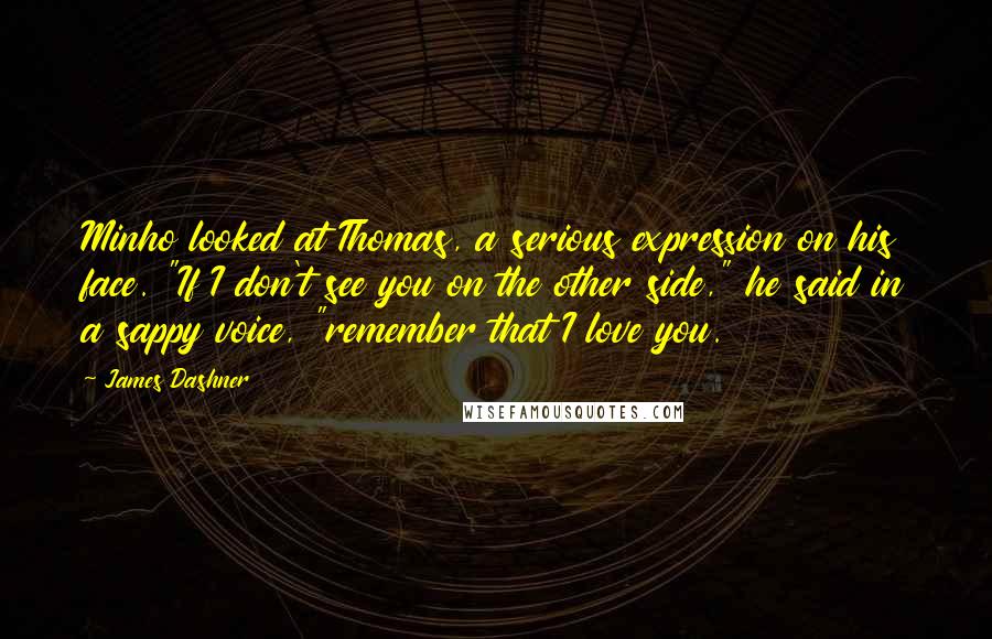 James Dashner Quotes: Minho looked at Thomas, a serious expression on his face. "If I don't see you on the other side," he said in a sappy voice, "remember that I love you.