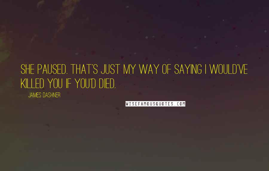 James Dashner Quotes: She paused. That's just my way of saying I would've killed you if you'd died.