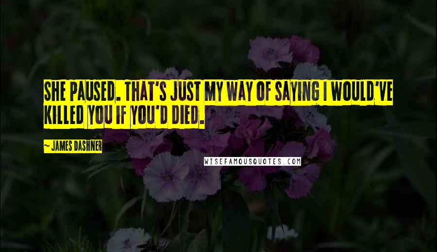 James Dashner Quotes: She paused. That's just my way of saying I would've killed you if you'd died.