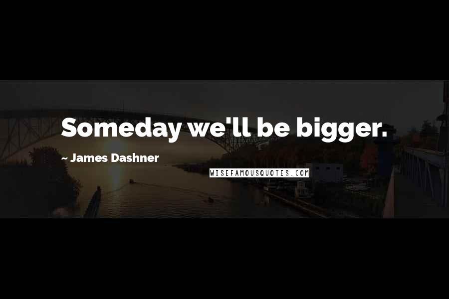 James Dashner Quotes: Someday we'll be bigger.