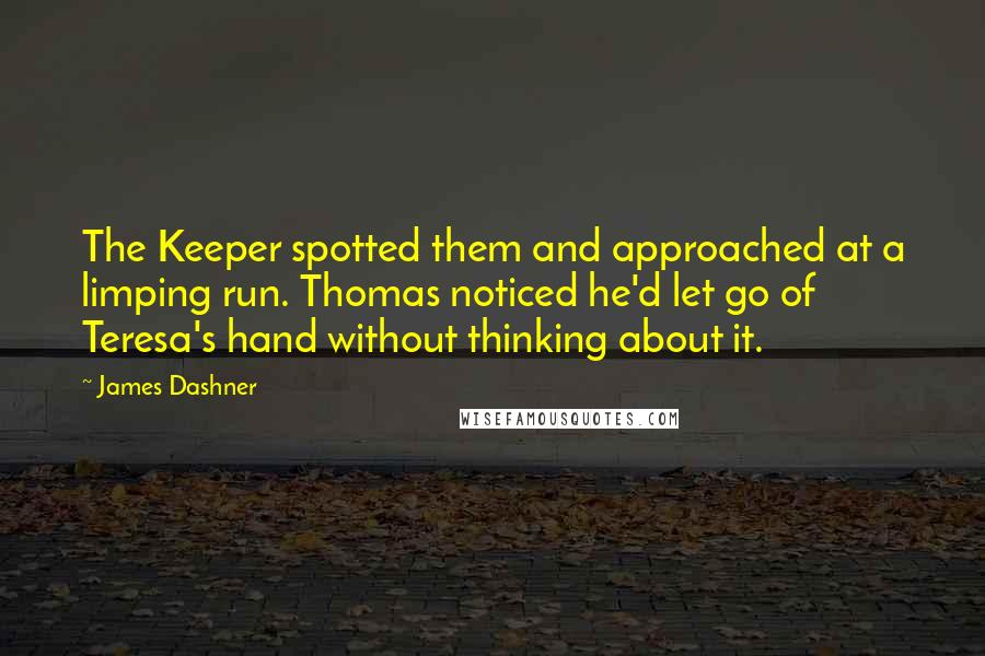 James Dashner Quotes: The Keeper spotted them and approached at a limping run. Thomas noticed he'd let go of Teresa's hand without thinking about it.