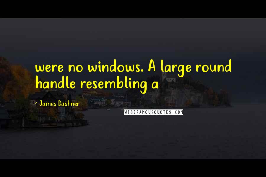 James Dashner Quotes: were no windows. A large round handle resembling a