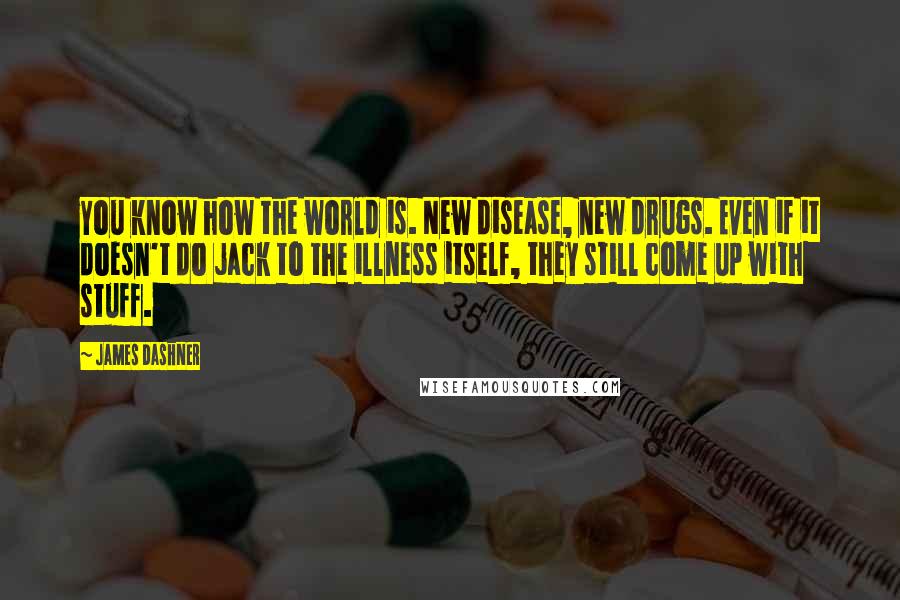 James Dashner Quotes: You know how the world is. New disease, new drugs. Even if it doesn't do jack to the illness itself, they still come up with stuff.