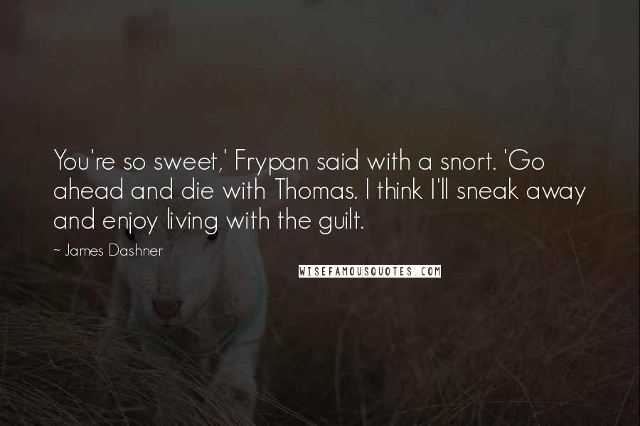 James Dashner Quotes: You're so sweet,' Frypan said with a snort. 'Go ahead and die with Thomas. I think I'll sneak away and enjoy living with the guilt.