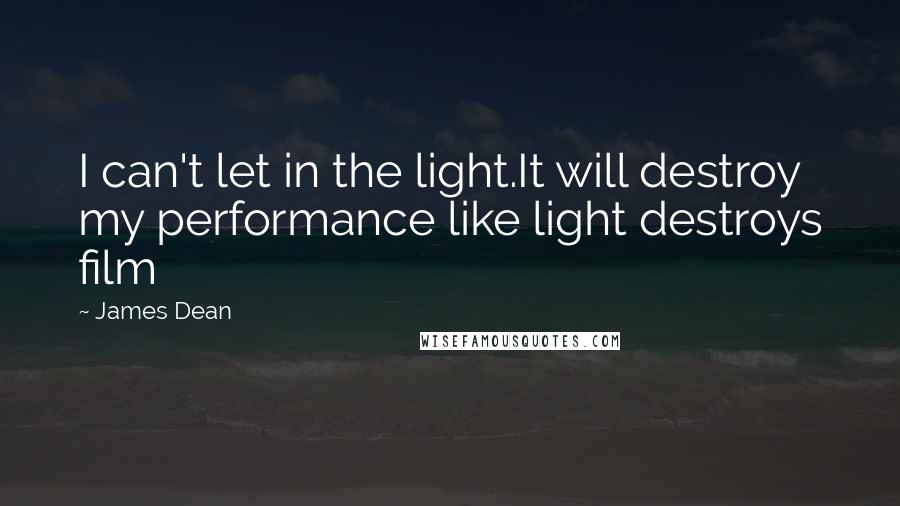 James Dean Quotes: I can't let in the light.It will destroy my performance like light destroys film