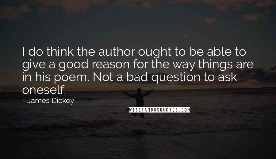 James Dickey Quotes: I do think the author ought to be able to give a good reason for the way things are in his poem. Not a bad question to ask oneself.