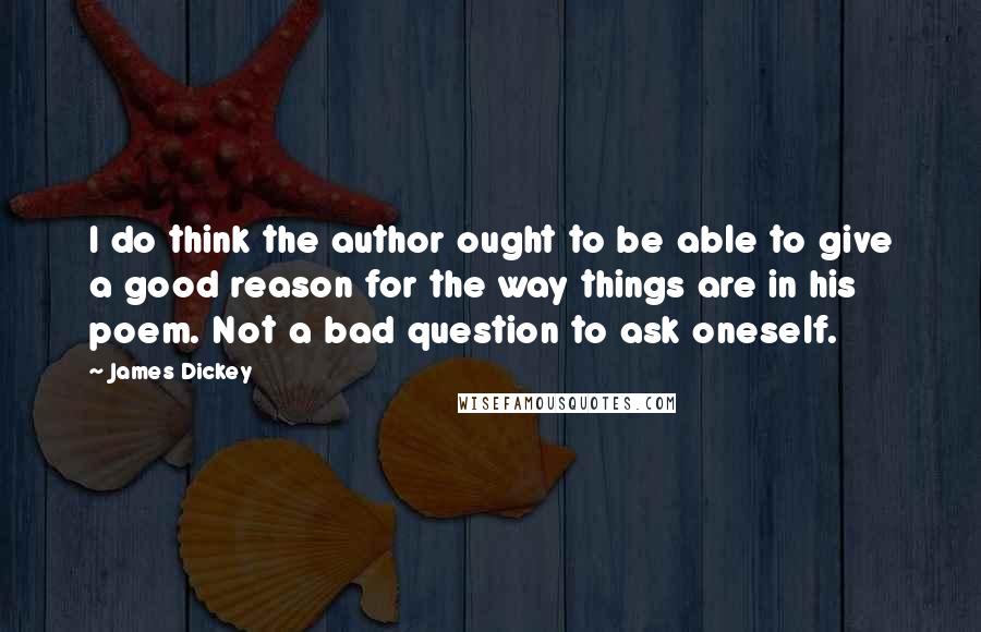 James Dickey Quotes: I do think the author ought to be able to give a good reason for the way things are in his poem. Not a bad question to ask oneself.