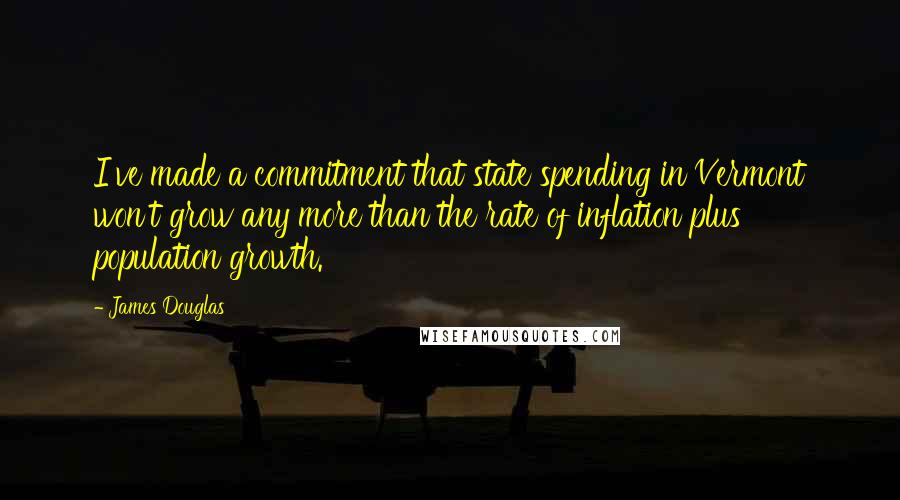 James Douglas Quotes: I've made a commitment that state spending in Vermont won't grow any more than the rate of inflation plus population growth.