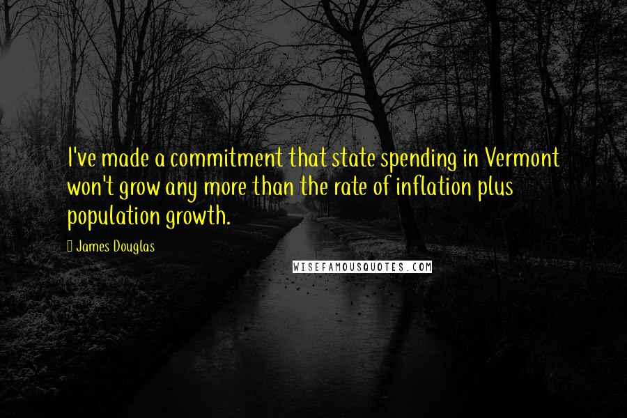 James Douglas Quotes: I've made a commitment that state spending in Vermont won't grow any more than the rate of inflation plus population growth.