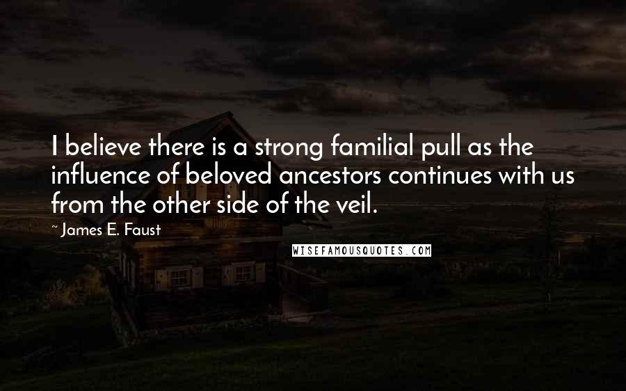 James E. Faust Quotes: I believe there is a strong familial pull as the influence of beloved ancestors continues with us from the other side of the veil.