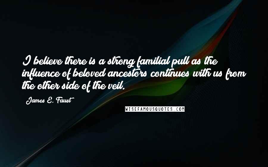 James E. Faust Quotes: I believe there is a strong familial pull as the influence of beloved ancestors continues with us from the other side of the veil.