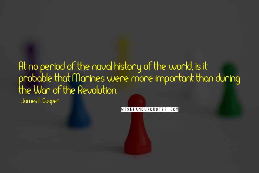 James F. Cooper Quotes: At no period of the naval history of the world, is it probable that Marines were more important than during the War of the Revolution,