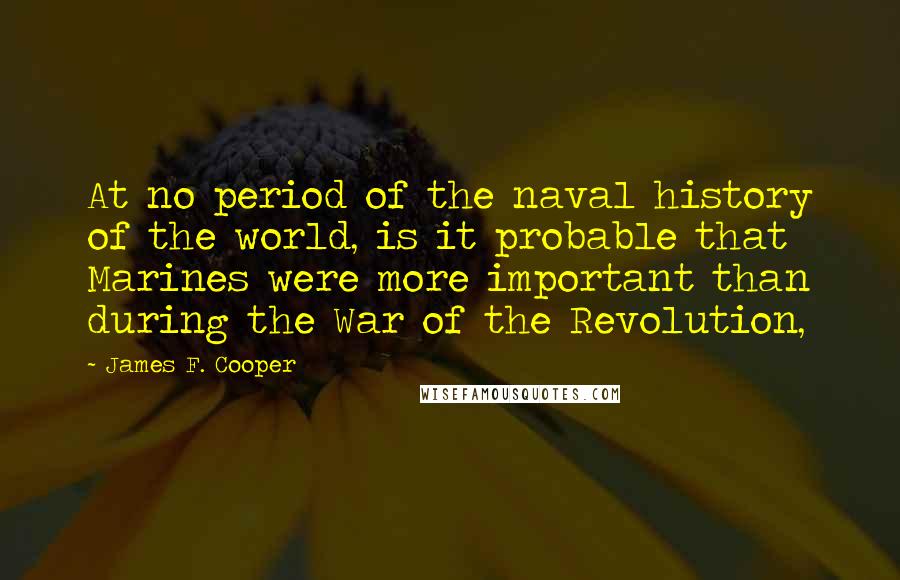 James F. Cooper Quotes: At no period of the naval history of the world, is it probable that Marines were more important than during the War of the Revolution,