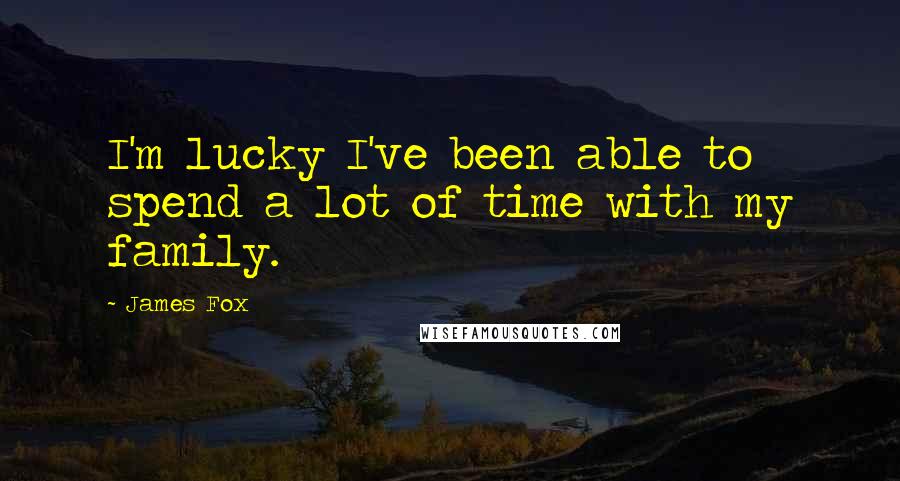 James Fox Quotes: I'm lucky I've been able to spend a lot of time with my family.