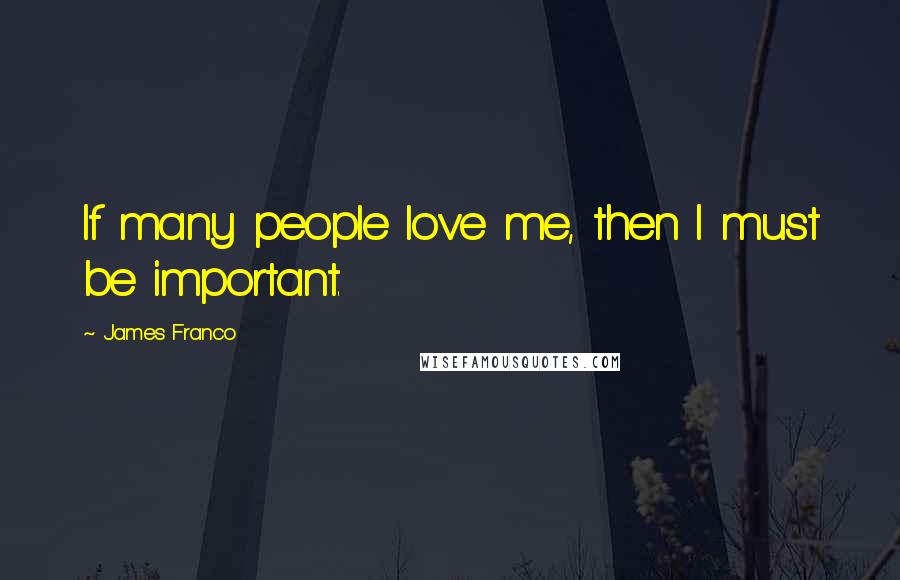 James Franco Quotes: If many people love me, then I must be important.