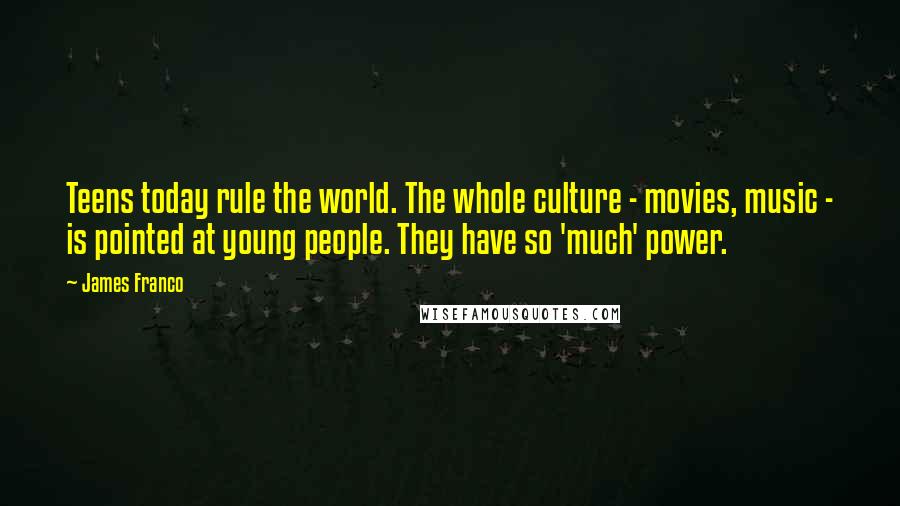 James Franco Quotes: Teens today rule the world. The whole culture - movies, music - is pointed at young people. They have so 'much' power.