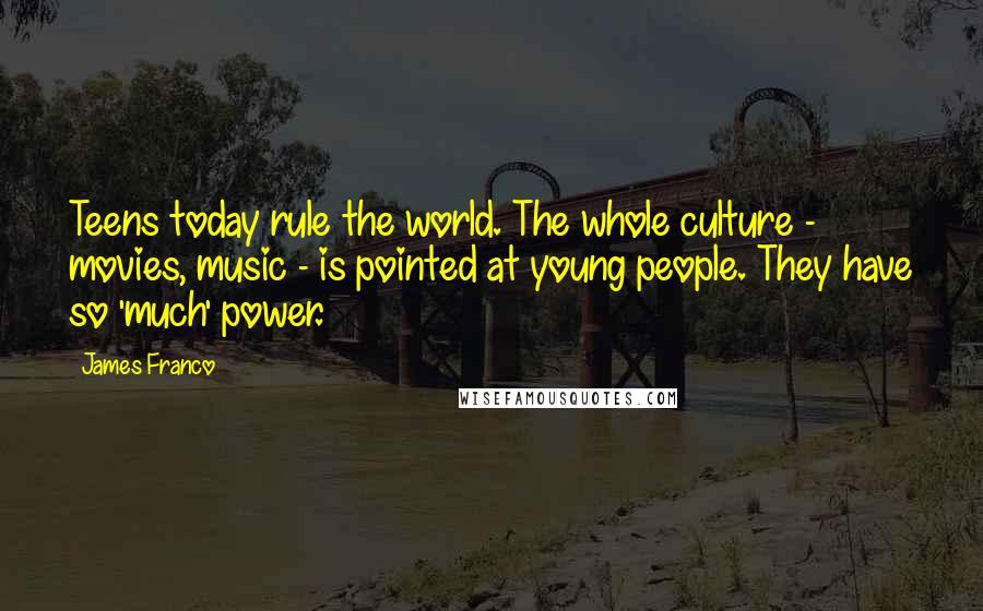 James Franco Quotes: Teens today rule the world. The whole culture - movies, music - is pointed at young people. They have so 'much' power.