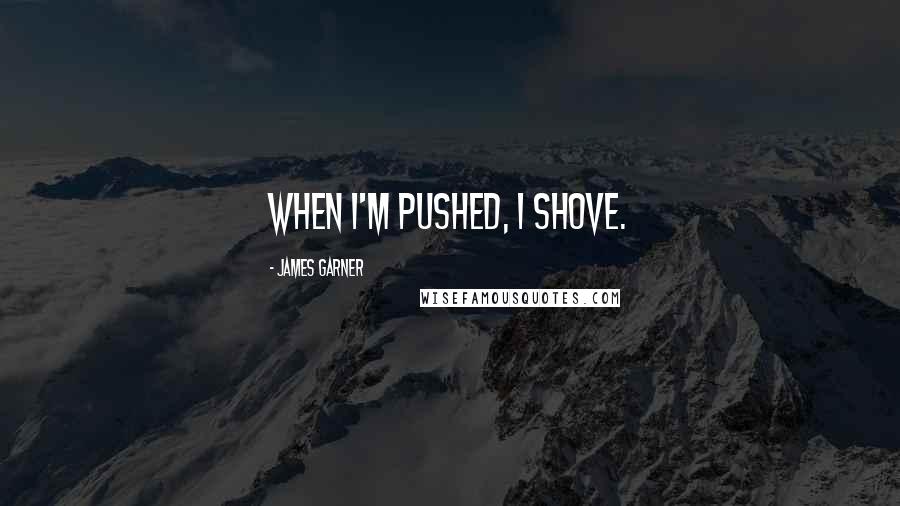 James Garner Quotes: When I'm pushed, I shove.