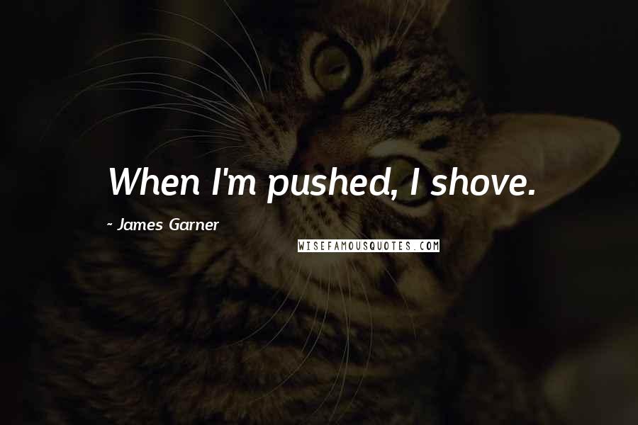 James Garner Quotes: When I'm pushed, I shove.