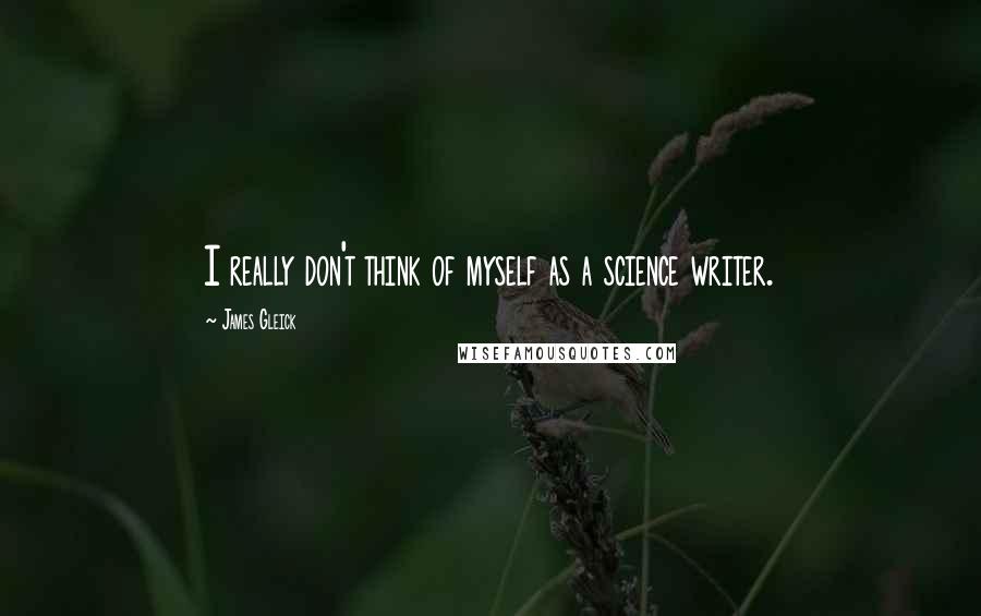 James Gleick Quotes: I really don't think of myself as a science writer.