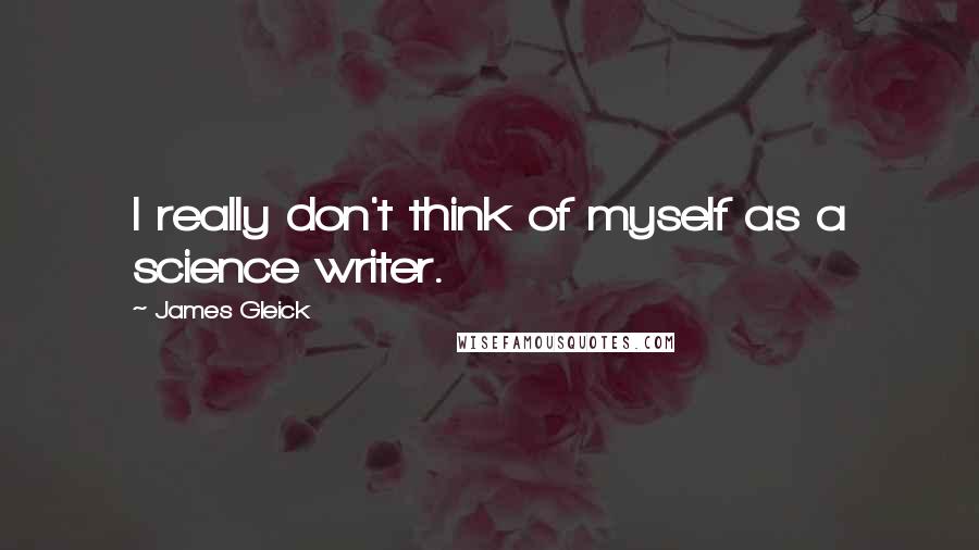 James Gleick Quotes: I really don't think of myself as a science writer.