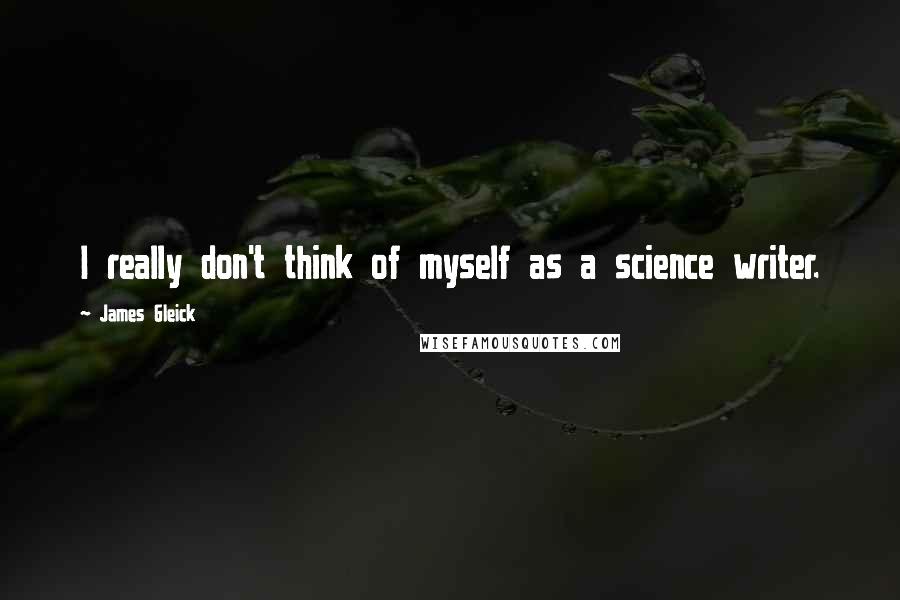 James Gleick Quotes: I really don't think of myself as a science writer.