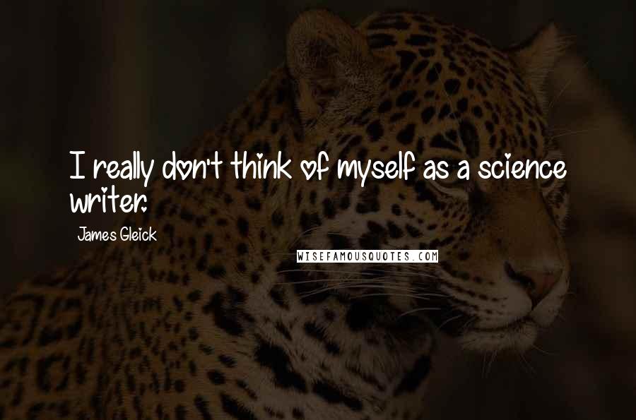 James Gleick Quotes: I really don't think of myself as a science writer.