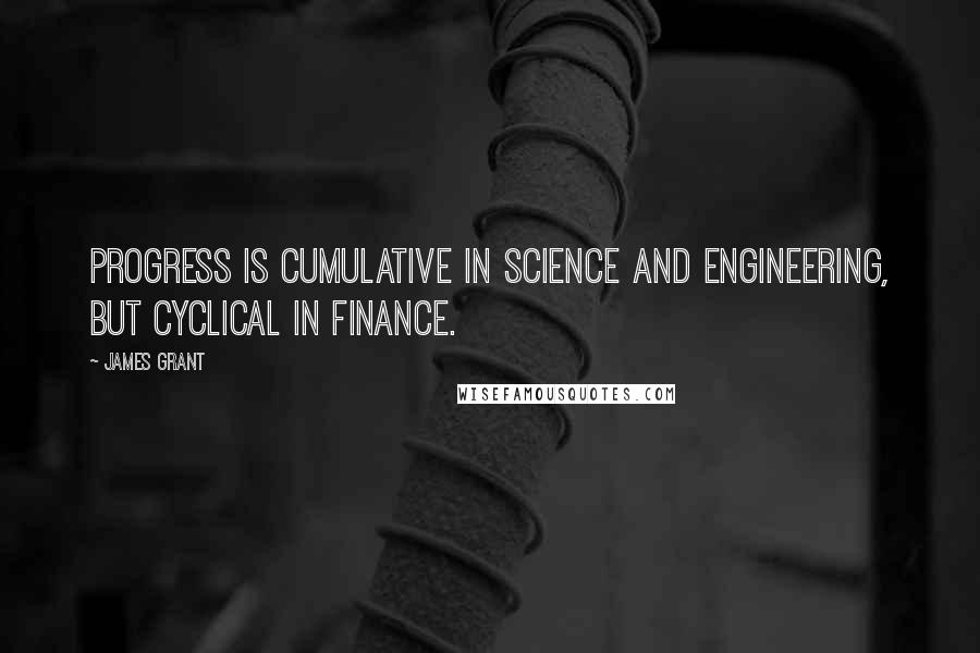 James Grant Quotes: Progress is cumulative in science and engineering, but cyclical in finance.