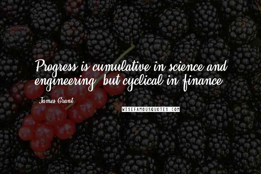 James Grant Quotes: Progress is cumulative in science and engineering, but cyclical in finance.